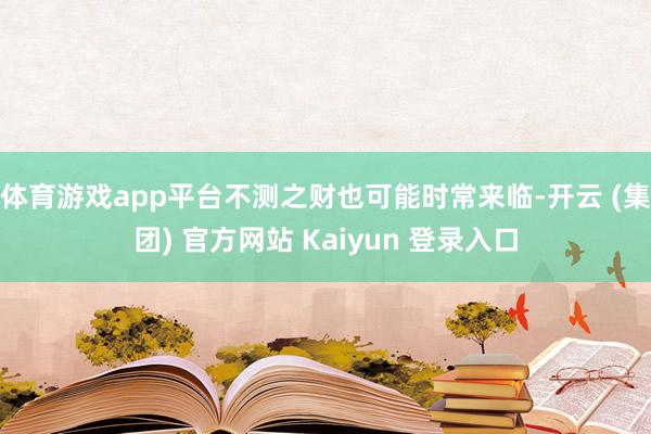 体育游戏app平台不测之财也可能时常来临-开云 (集团) 官方网站 Kaiyun 登录入口