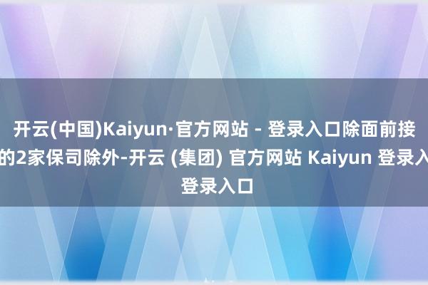 开云(中国)Kaiyun·官方网站 - 登录入口除面前接入的2家保司除外-开云 (集团) 官方网站 Kaiyun 登录入口