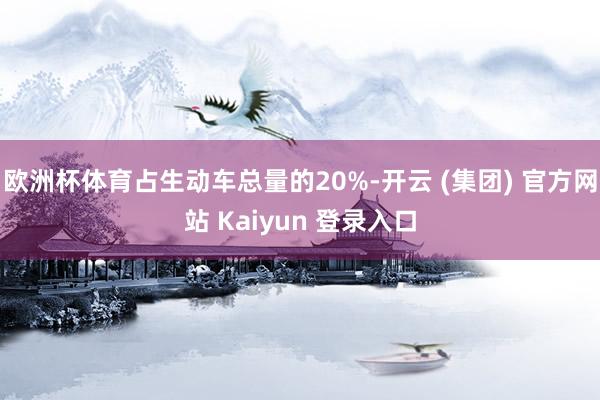 欧洲杯体育占生动车总量的20%-开云 (集团) 官方网站 Kaiyun 登录入口