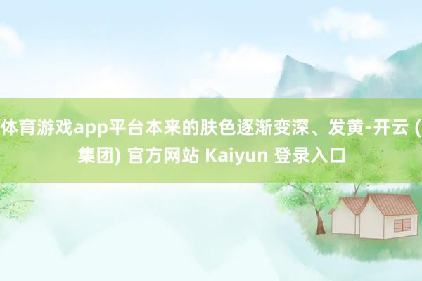体育游戏app平台本来的肤色逐渐变深、发黄-开云 (集团) 官方网站 Kaiyun 登录入口
