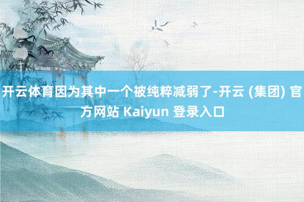 开云体育因为其中一个被纯粹减弱了-开云 (集团) 官方网站 Kaiyun 登录入口