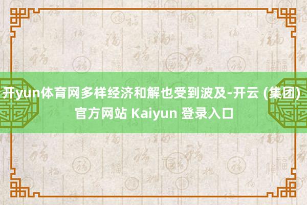 开yun体育网多样经济和解也受到波及-开云 (集团) 官方网站 Kaiyun 登录入口
