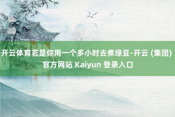 开云体育若是你用一个多小时去煮绿豆-开云 (集团) 官方网站 Kaiyun 登录入口