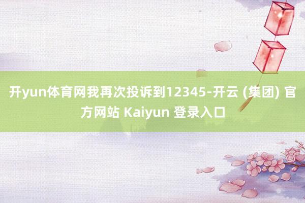 开yun体育网我再次投诉到12345-开云 (集团) 官方网站 Kaiyun 登录入口