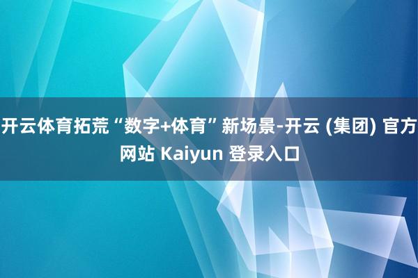 开云体育拓荒“数字+体育”新场景-开云 (集团) 官方网站 Kaiyun 登录入口