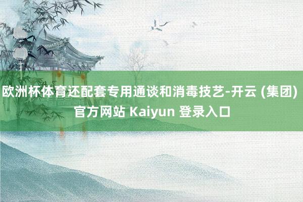 欧洲杯体育还配套专用通谈和消毒技艺-开云 (集团) 官方网站 Kaiyun 登录入口