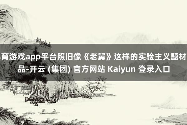 体育游戏app平台照旧像《老舅》这样的实验主义题材作品-开云 (集团) 官方网站 Kaiyun 登录入口