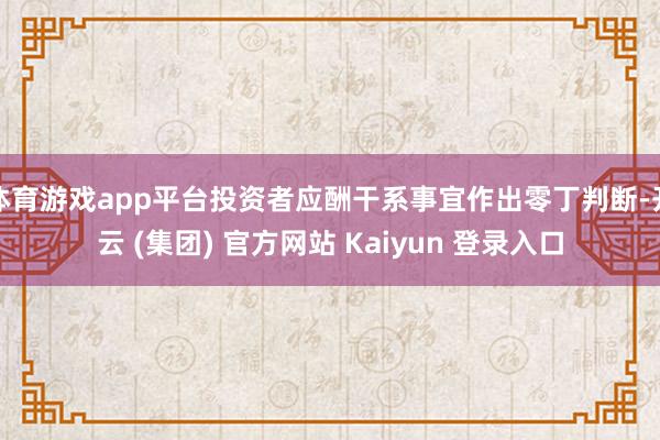 体育游戏app平台投资者应酬干系事宜作出零丁判断-开云 (集团) 官方网站 Kaiyun 登录入口