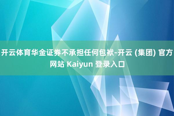 开云体育华金证券不承担任何包袱-开云 (集团) 官方网站 Kaiyun 登录入口