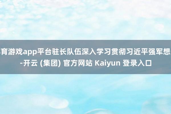 体育游戏app平台驻长队伍深入学习贯彻习近平强军想想-开云 (集团) 官方网站 Kaiyun 登录入口