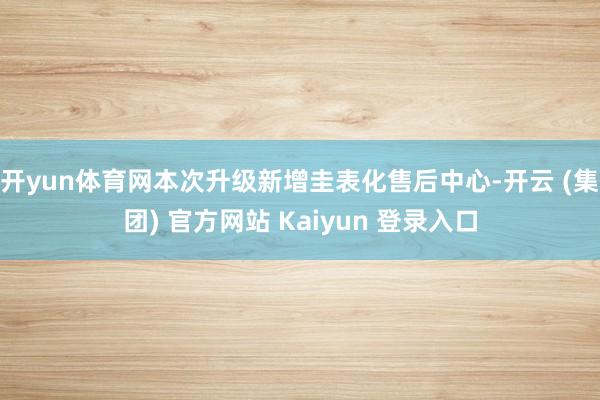 开yun体育网本次升级新增圭表化售后中心-开云 (集团) 官方网站 Kaiyun 登录入口