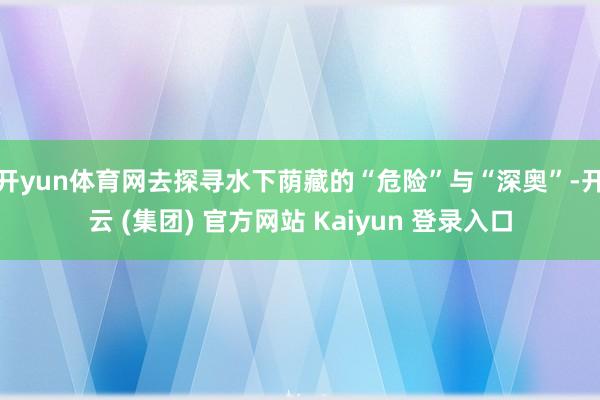 开yun体育网去探寻水下荫藏的“危险”与“深奥”-开云 (集团) 官方网站 Kaiyun 登录入口