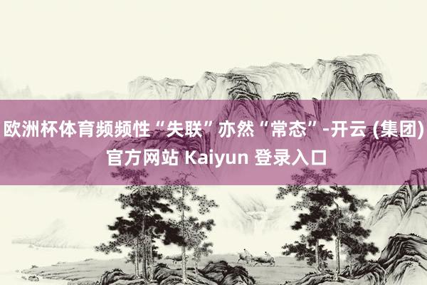 欧洲杯体育频频性“失联”亦然“常态”-开云 (集团) 官方网站 Kaiyun 登录入口
