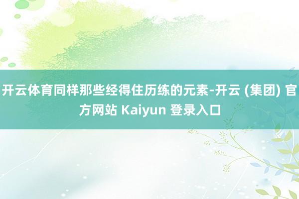 开云体育同样那些经得住历练的元素-开云 (集团) 官方网站 Kaiyun 登录入口