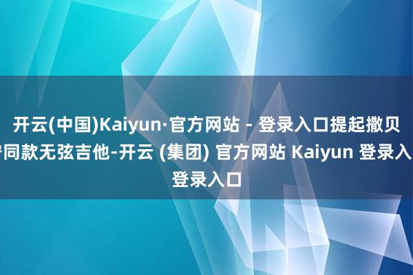 开云(中国)Kaiyun·官方网站 - 登录入口提起撒贝宁同款无弦吉他-开云 (集团) 官方网站 Kaiyun 登录入口