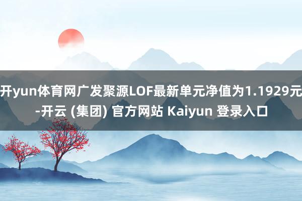 开yun体育网广发聚源LOF最新单元净值为1.1929元-开云 (集团) 官方网站 Kaiyun 登录入口