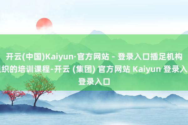 开云(中国)Kaiyun·官方网站 - 登录入口插足机构组织的培训课程-开云 (集团) 官方网站 Kaiyun 登录入口