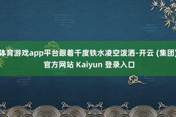 体育游戏app平台跟着千度铁水凌空泼洒-开云 (集团) 官方网站 Kaiyun 登录入口