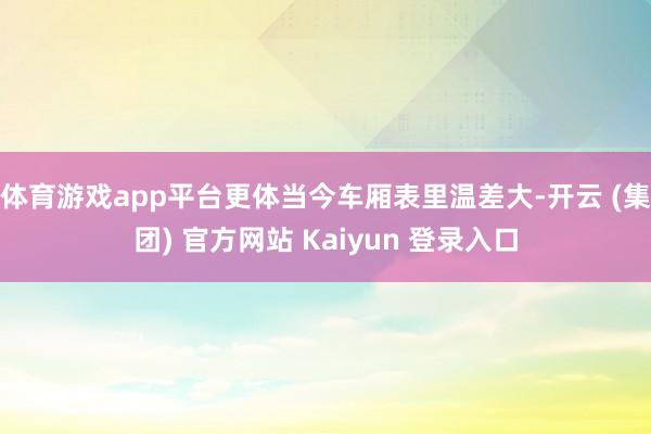 体育游戏app平台更体当今车厢表里温差大-开云 (集团) 官方网站 Kaiyun 登录入口