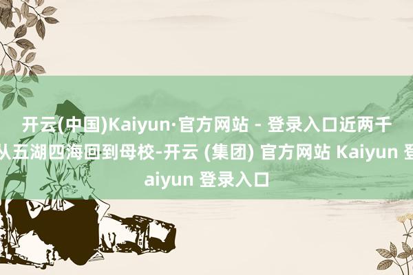 开云(中国)Kaiyun·官方网站 - 登录入口近两千名学友从五湖四海回到母校-开云 (集团) 官方网站 Kaiyun 登录入口