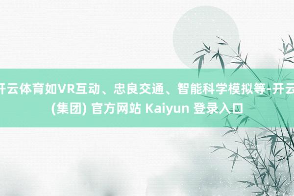 开云体育如VR互动、忠良交通、智能科学模拟等-开云 (集团) 官方网站 Kaiyun 登录入口