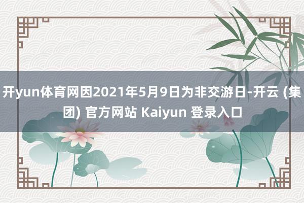 开yun体育网因2021年5月9日为非交游日-开云 (集团) 官方网站 Kaiyun 登录入口