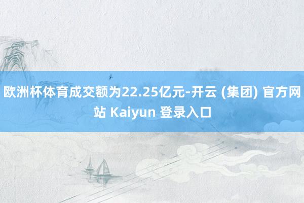 欧洲杯体育成交额为22.25亿元-开云 (集团) 官方网站 Kaiyun 登录入口