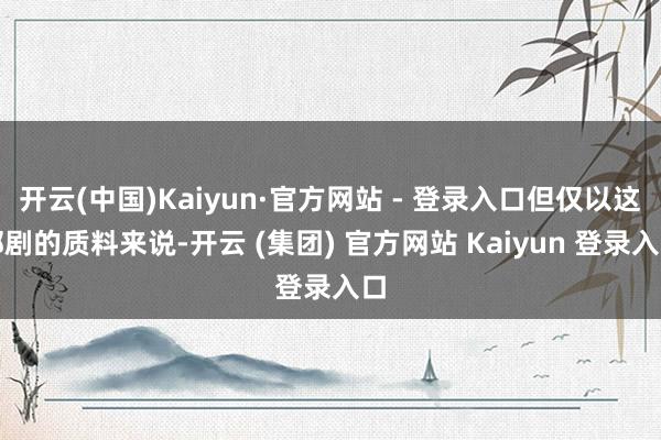 开云(中国)Kaiyun·官方网站 - 登录入口但仅以这部剧的质料来说-开云 (集团) 官方网站 Kaiyun 登录入口