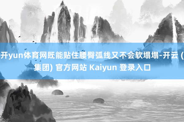 开yun体育网既能贴住腰臀弧线又不会软塌塌-开云 (集团) 官方网站 Kaiyun 登录入口