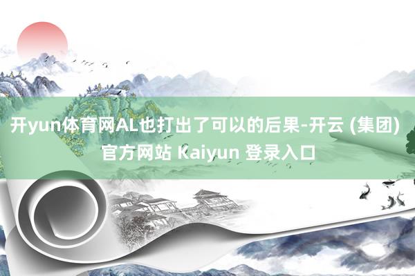 开yun体育网AL也打出了可以的后果-开云 (集团) 官方网站 Kaiyun 登录入口