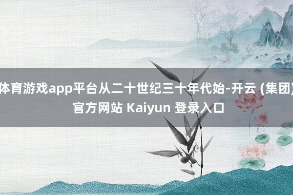 体育游戏app平台从二十世纪三十年代始-开云 (集团) 官方网站 Kaiyun 登录入口