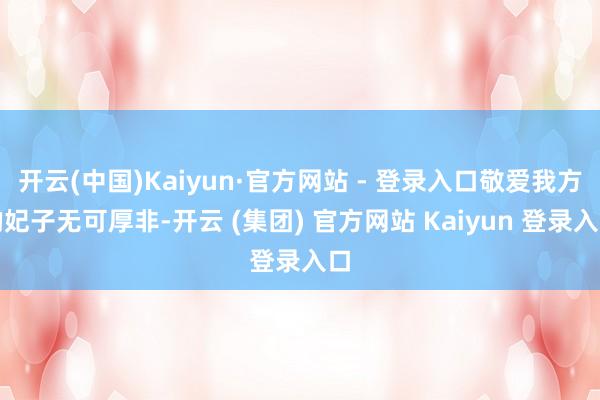 开云(中国)Kaiyun·官方网站 - 登录入口敬爱我方的妃子无可厚非-开云 (集团) 官方网站 Kaiyun 登录入口