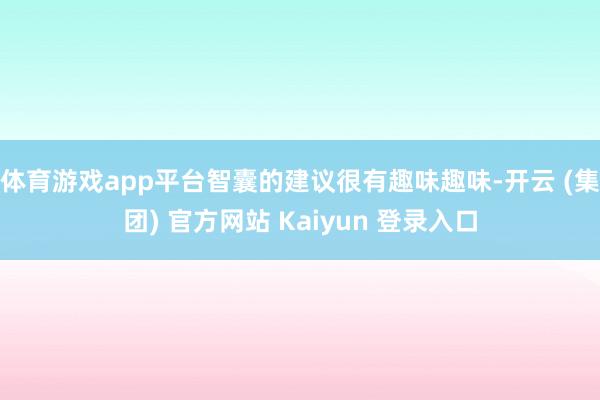 体育游戏app平台智囊的建议很有趣味趣味-开云 (集团) 官方网站 Kaiyun 登录入口