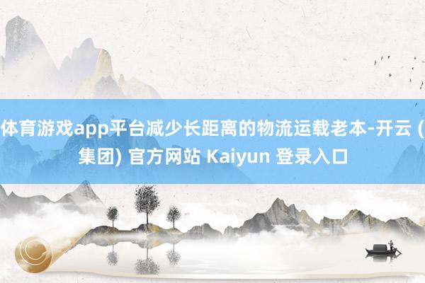 体育游戏app平台减少长距离的物流运载老本-开云 (集团) 官方网站 Kaiyun 登录入口