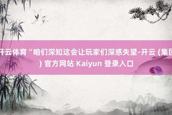 开云体育“咱们深知这会让玩家们深感失望-开云 (集团) 官方网站 Kaiyun 登录入口