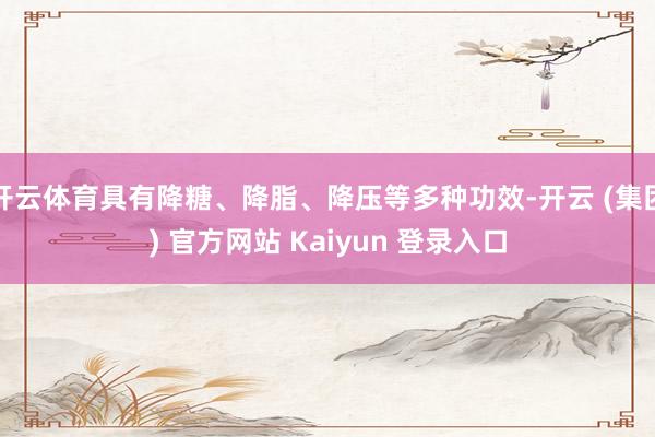 开云体育具有降糖、降脂、降压等多种功效-开云 (集团) 官方网站 Kaiyun 登录入口