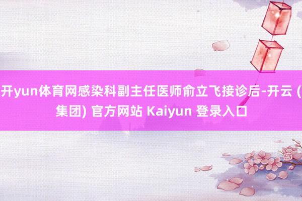 开yun体育网感染科副主任医师俞立飞接诊后-开云 (集团) 官方网站 Kaiyun 登录入口