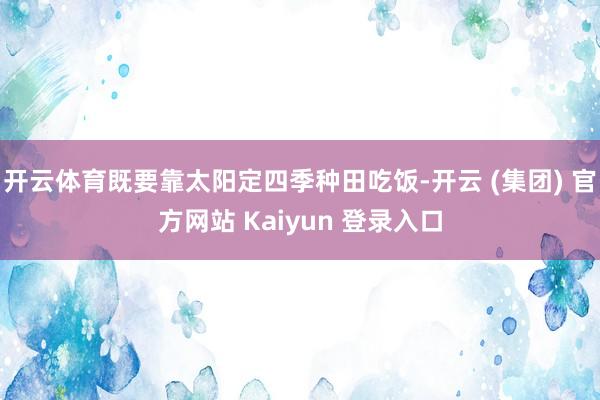 开云体育既要靠太阳定四季种田吃饭-开云 (集团) 官方网站 Kaiyun 登录入口