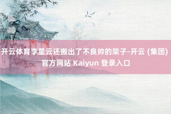开云体育李星云还搬出了不良帅的架子-开云 (集团) 官方网站 Kaiyun 登录入口
