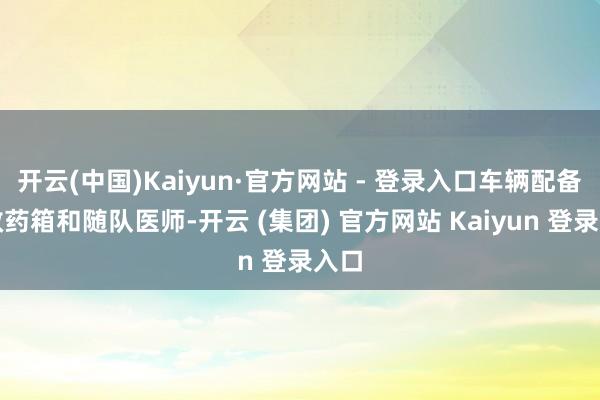开云(中国)Kaiyun·官方网站 - 登录入口车辆配备急救药箱和随队医师-开云 (集团) 官方网站 Kaiyun 登录入口
