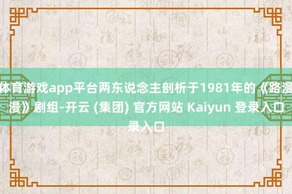 体育游戏app平台两东说念主剖析于1981年的《路漫漫》剧组-开云 (集团) 官方网站 Kaiyun 登录入口