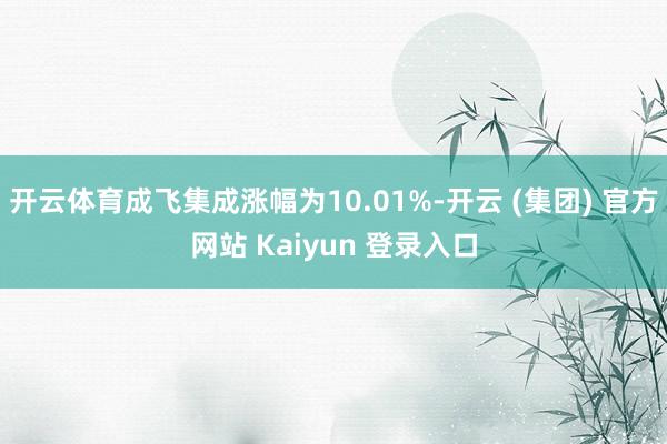开云体育成飞集成涨幅为10.01%-开云 (集团) 官方网站 Kaiyun 登录入口