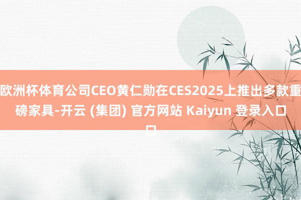 欧洲杯体育公司CEO黄仁勋在CES2025上推出多款重磅家具-开云 (集团) 官方网站 Kaiyun 登录入口