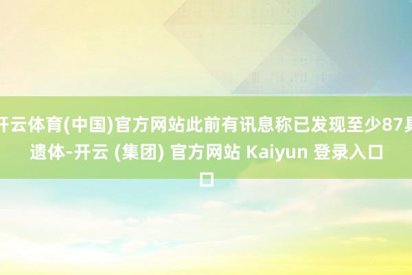 开云体育(中国)官方网站此前有讯息称已发现至少87具遗体-开云 (集团) 官方网站 Kaiyun 登录入口