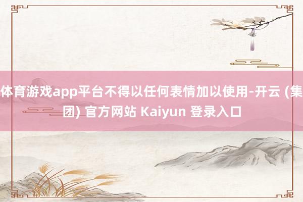 体育游戏app平台不得以任何表情加以使用-开云 (集团) 官方网站 Kaiyun 登录入口