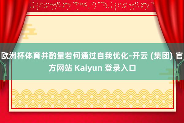 欧洲杯体育并酌量若何通过自我优化-开云 (集团) 官方网站 Kaiyun 登录入口