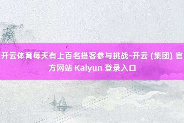 开云体育每天有上百名搭客参与挑战-开云 (集团) 官方网站 Kaiyun 登录入口