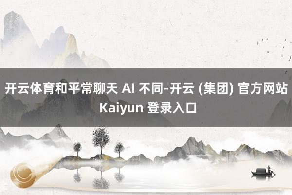 开云体育和平常聊天 AI 不同-开云 (集团) 官方网站 Kaiyun 登录入口