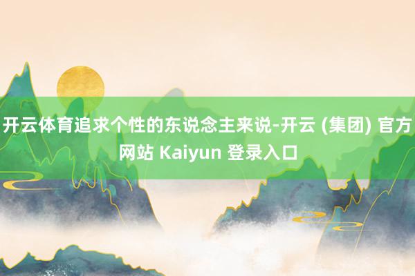 开云体育追求个性的东说念主来说-开云 (集团) 官方网站 Kaiyun 登录入口