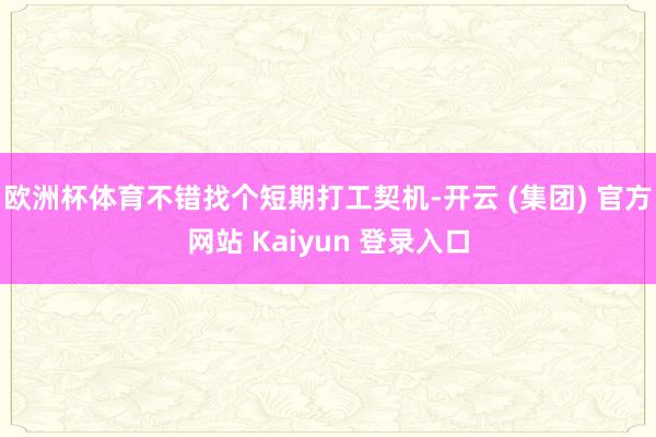 欧洲杯体育不错找个短期打工契机-开云 (集团) 官方网站 Kaiyun 登录入口